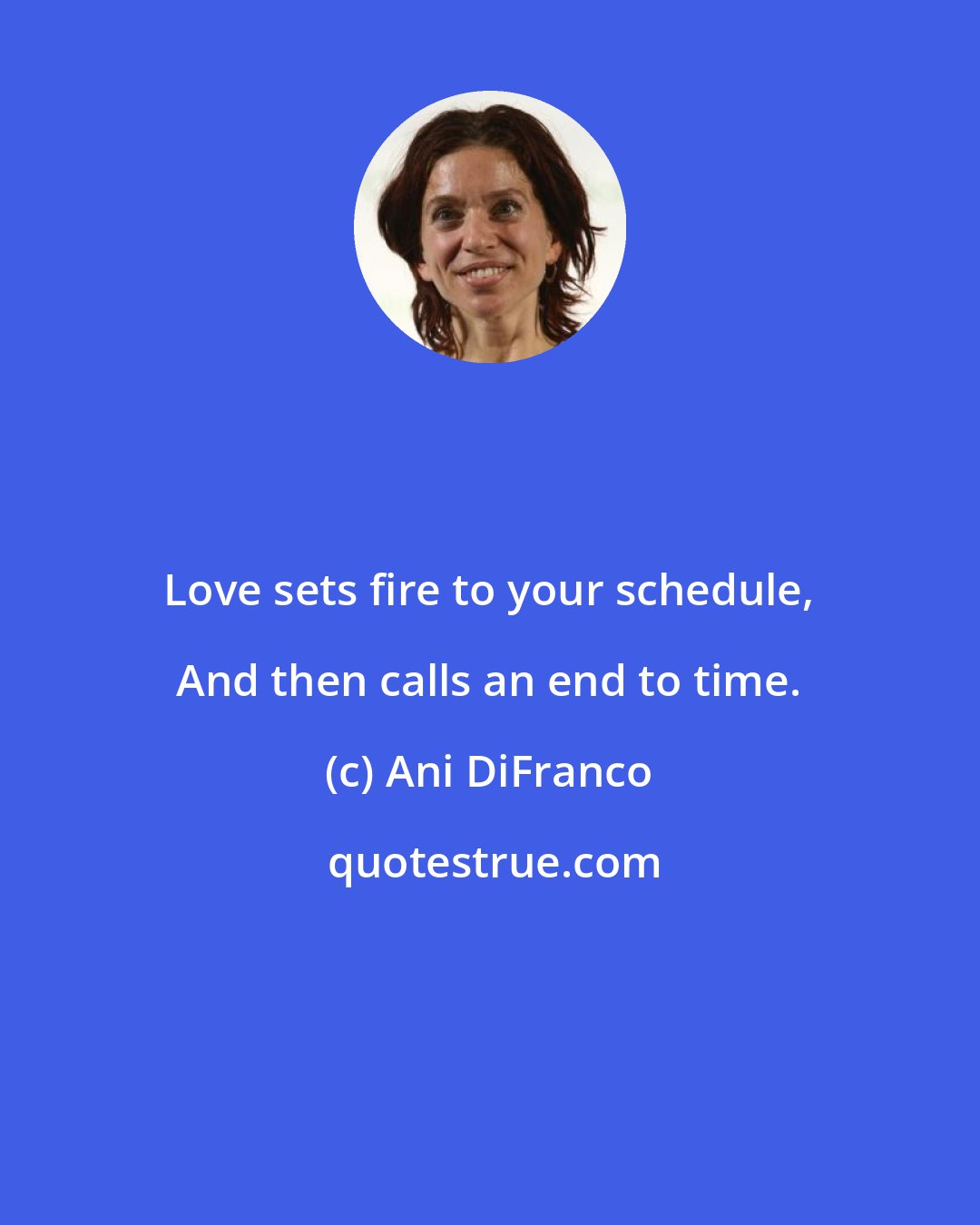 Ani DiFranco: Love sets fire to your schedule, And then calls an end to time.