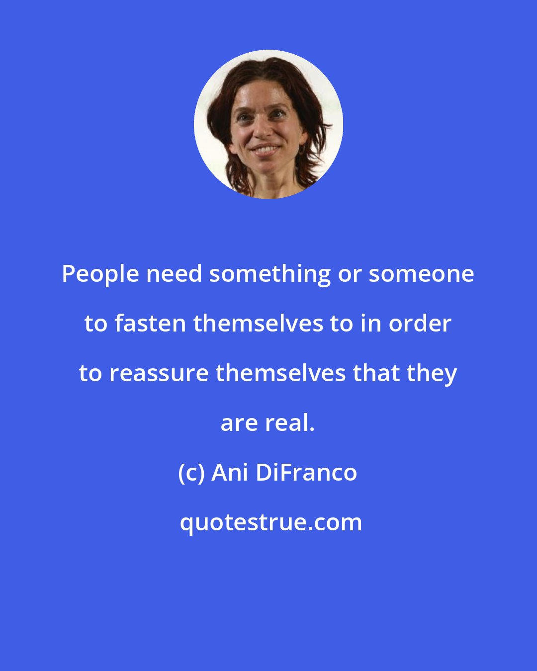 Ani DiFranco: People need something or someone to fasten themselves to in order to reassure themselves that they are real.