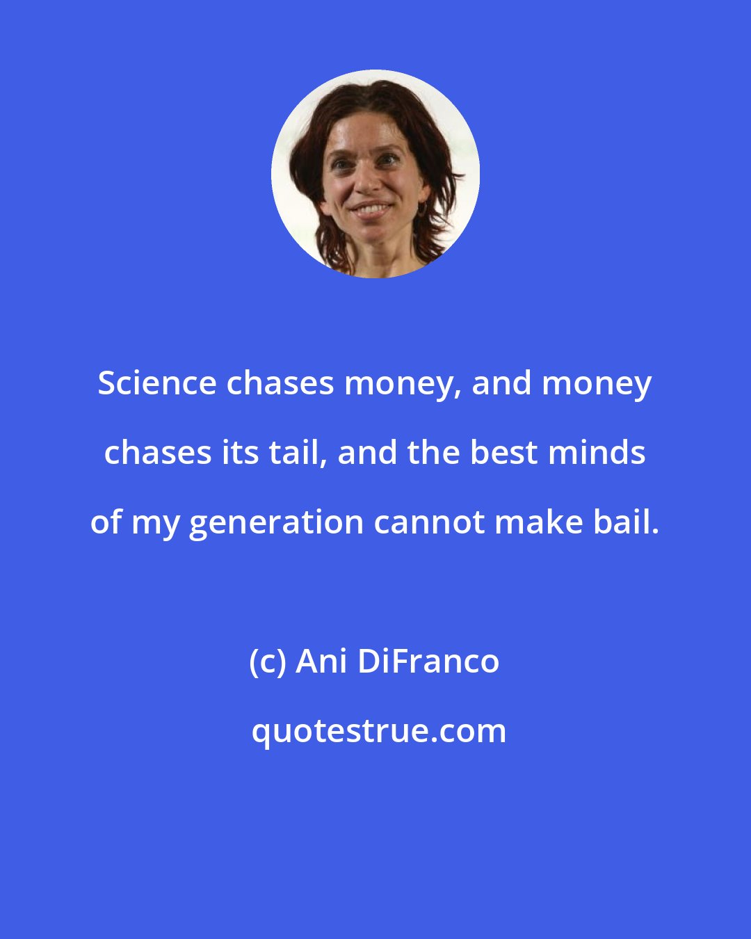 Ani DiFranco: Science chases money, and money chases its tail, and the best minds of my generation cannot make bail.