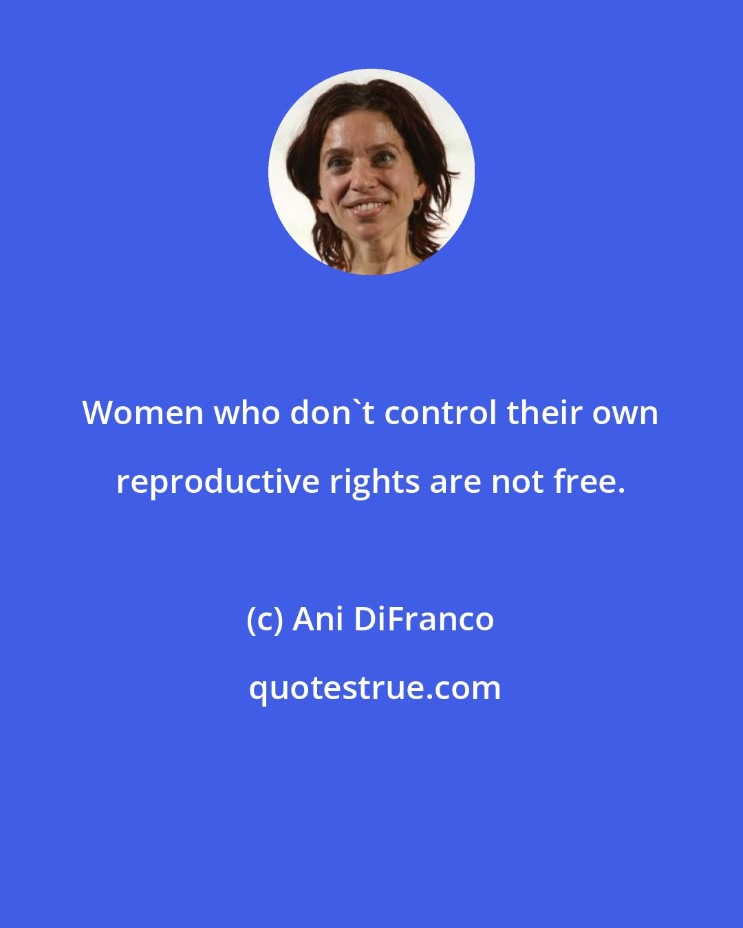 Ani DiFranco: Women who don't control their own reproductive rights are not free.