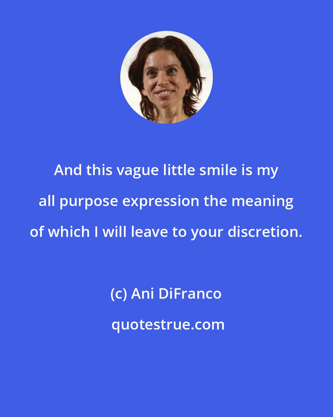 Ani DiFranco: And this vague little smile is my all purpose expression the meaning of which I will leave to your discretion.