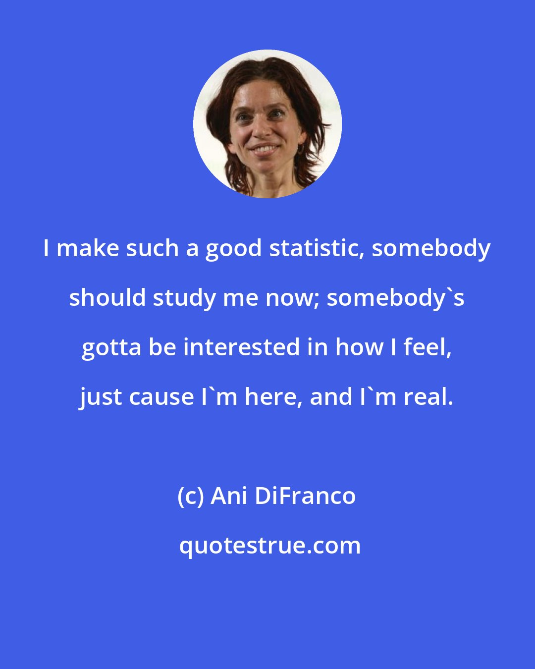 Ani DiFranco: I make such a good statistic, somebody should study me now; somebody's gotta be interested in how I feel, just cause I'm here, and I'm real.