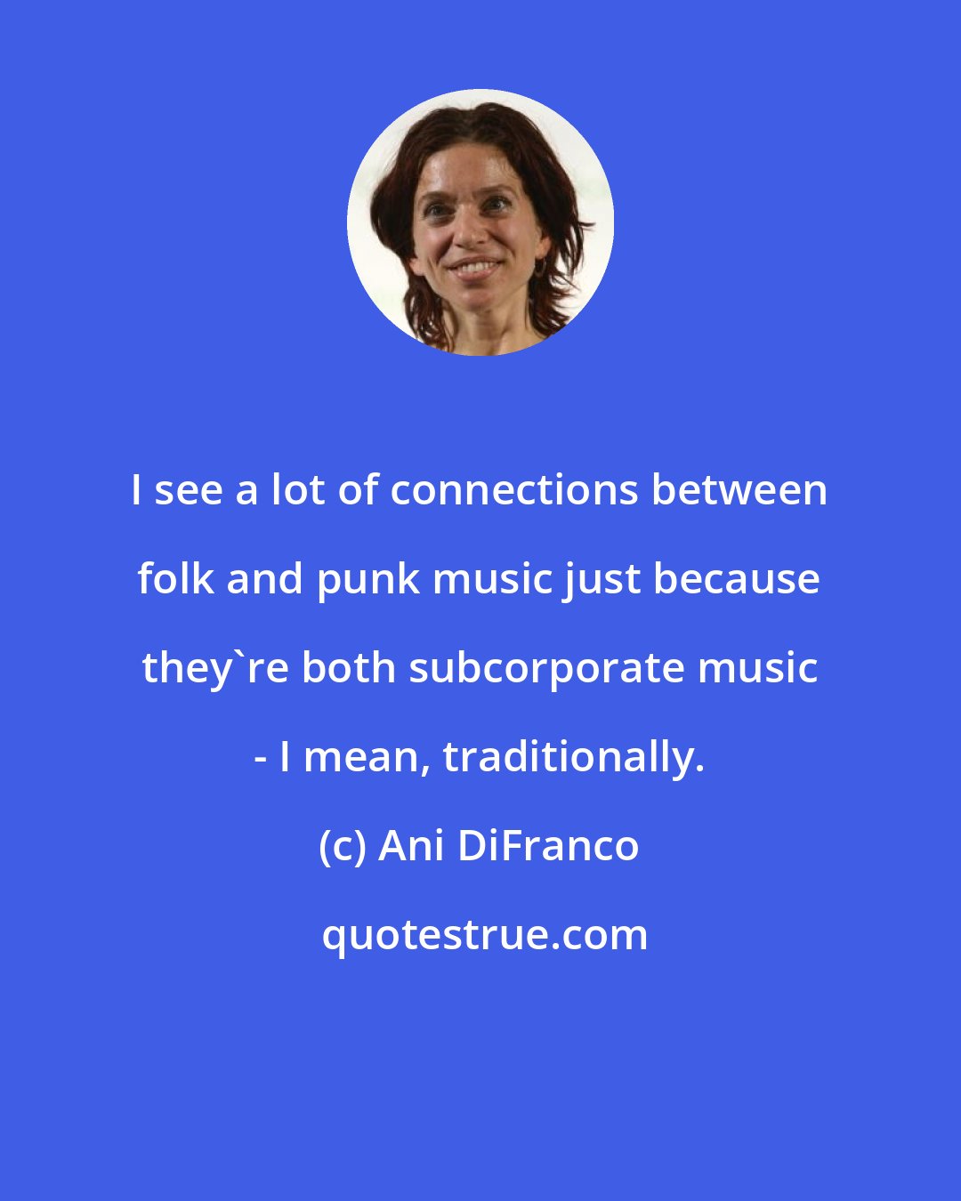 Ani DiFranco: I see a lot of connections between folk and punk music just because they're both subcorporate music - I mean, traditionally.