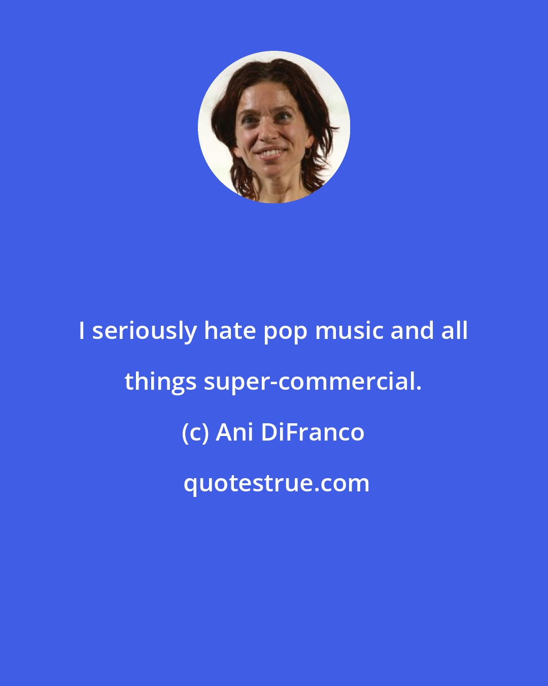 Ani DiFranco: I seriously hate pop music and all things super-commercial.
