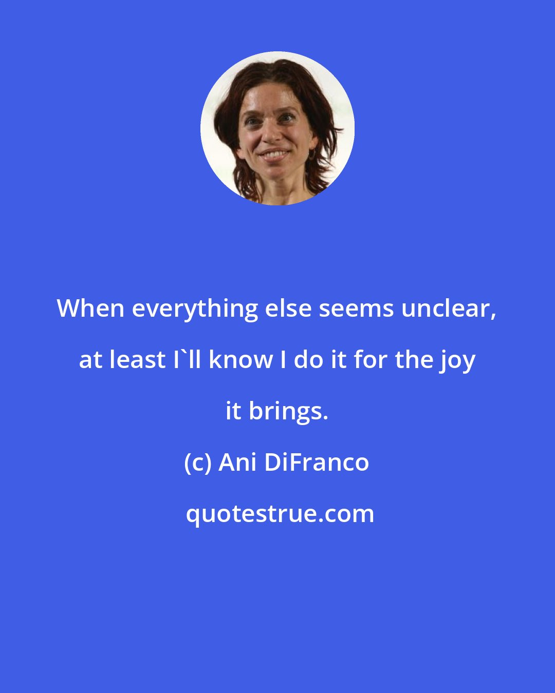 Ani DiFranco: When everything else seems unclear, at least I'll know I do it for the joy it brings.