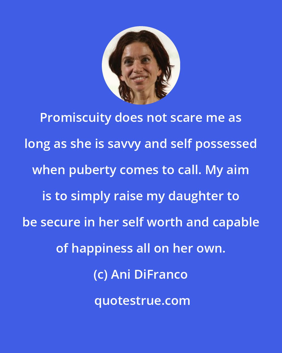 Ani DiFranco: Promiscuity does not scare me as long as she is savvy and self possessed when puberty comes to call. My aim is to simply raise my daughter to be secure in her self worth and capable of happiness all on her own.