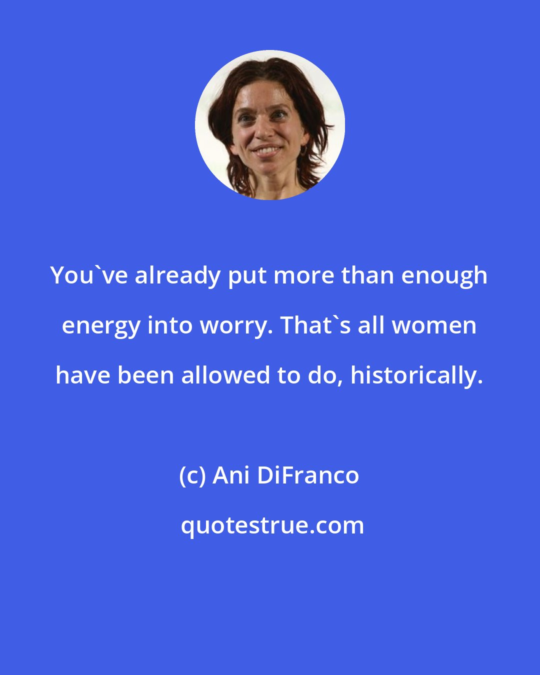 Ani DiFranco: You've already put more than enough energy into worry. That's all women have been allowed to do, historically.