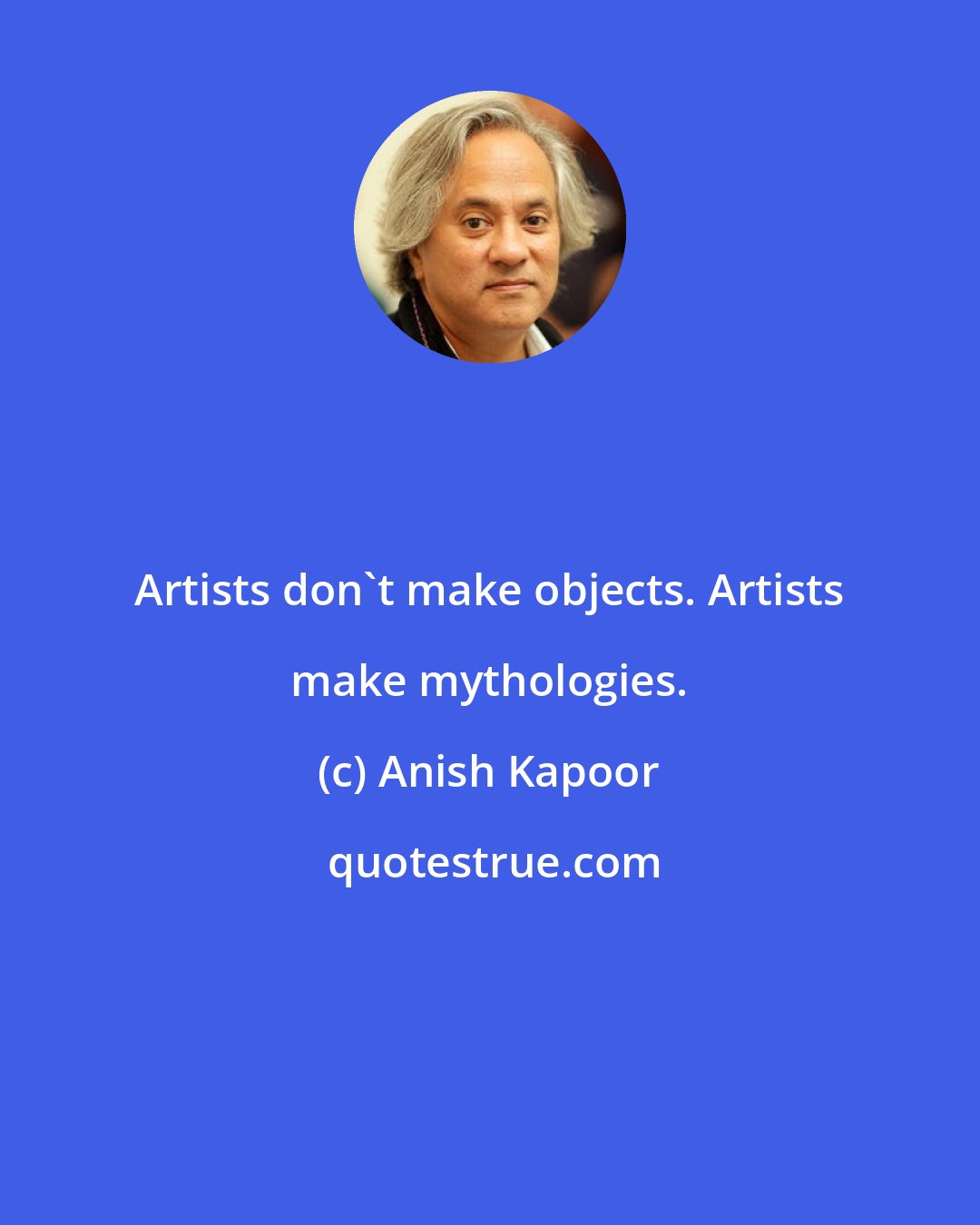 Anish Kapoor: Artists don't make objects. Artists make mythologies.