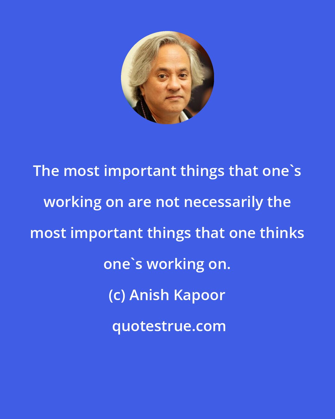 Anish Kapoor: The most important things that one's working on are not necessarily the most important things that one thinks one's working on.