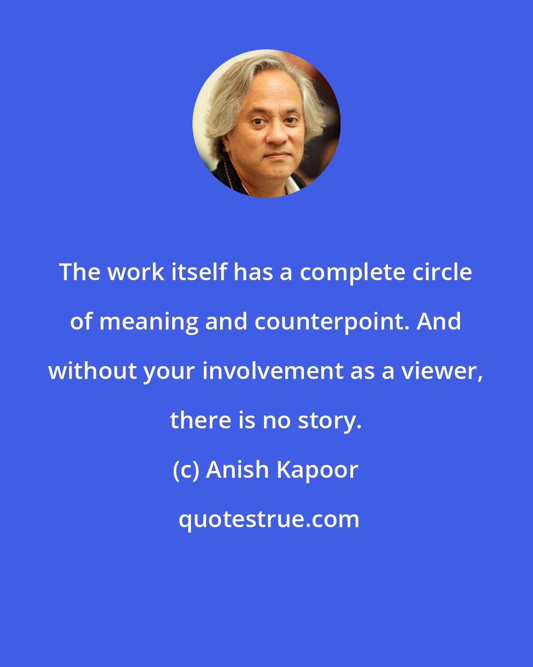 Anish Kapoor: The work itself has a complete circle of meaning and counterpoint. And without your involvement as a viewer, there is no story.