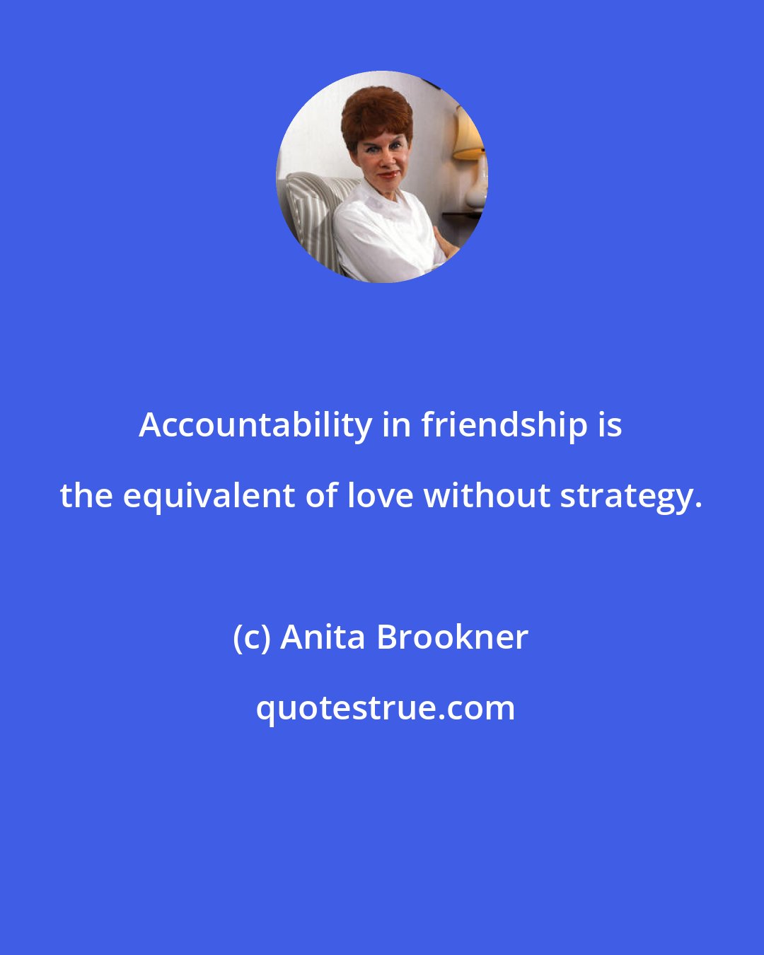 Anita Brookner: Accountability in friendship is the equivalent of love without strategy.