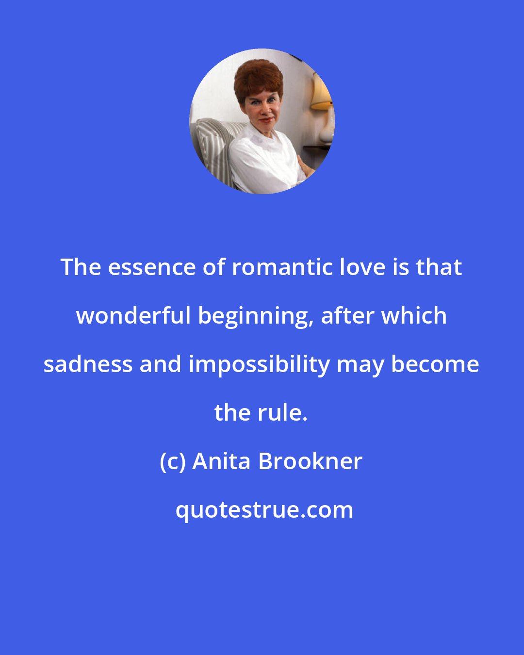 Anita Brookner: The essence of romantic love is that wonderful beginning, after which sadness and impossibility may become the rule.