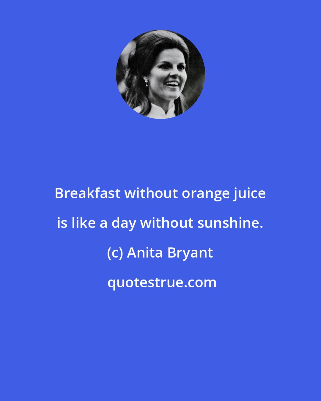 Anita Bryant: Breakfast without orange juice is like a day without sunshine.