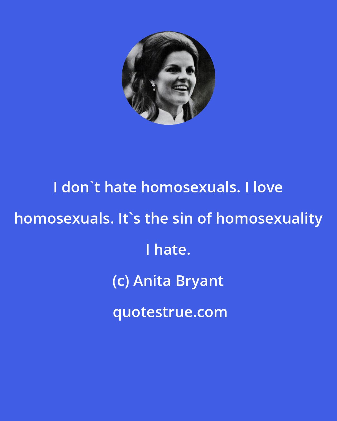 Anita Bryant: I don't hate homosexuals. I love homosexuals. It's the sin of homosexuality I hate.