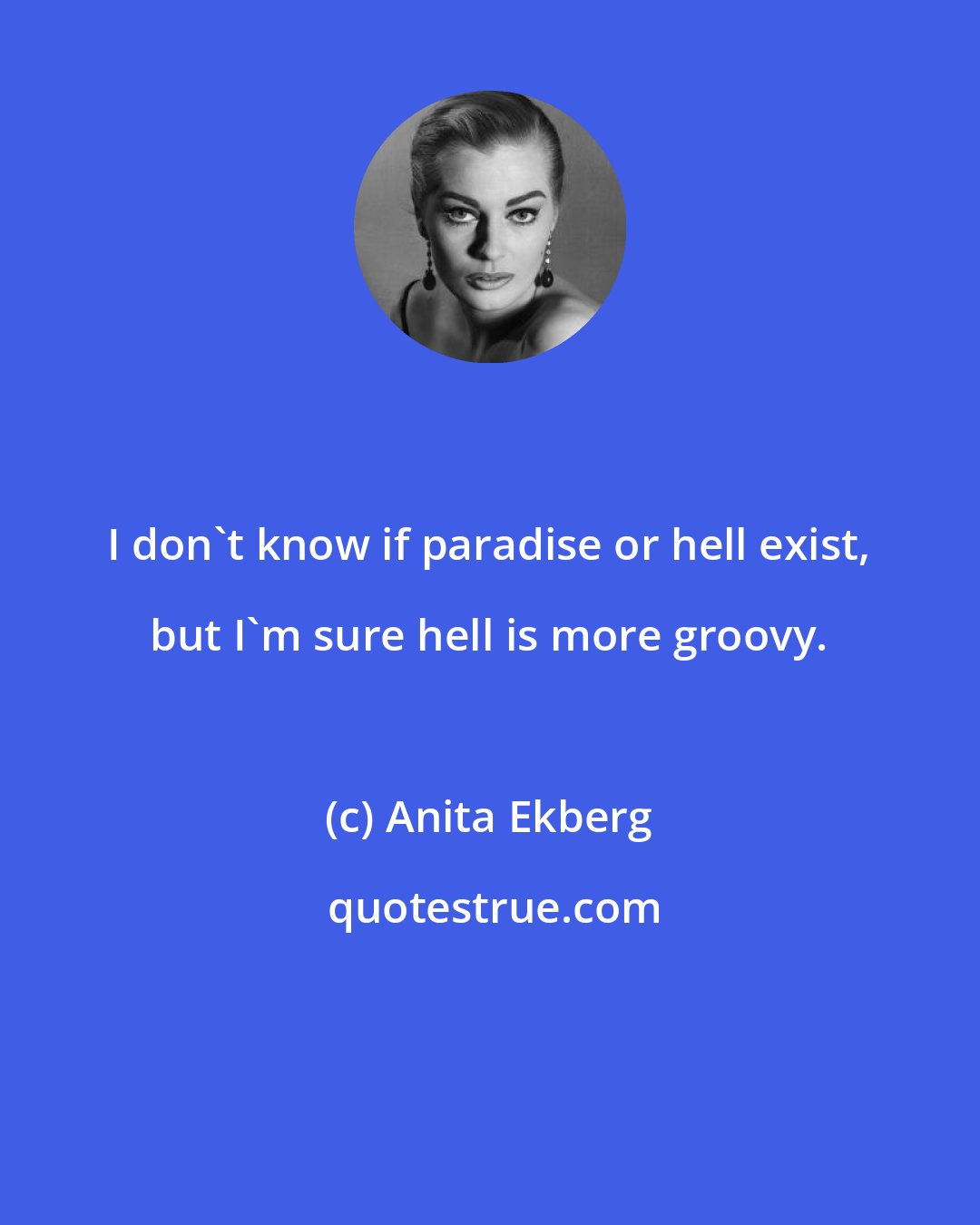 Anita Ekberg: I don't know if paradise or hell exist, but I'm sure hell is more groovy.