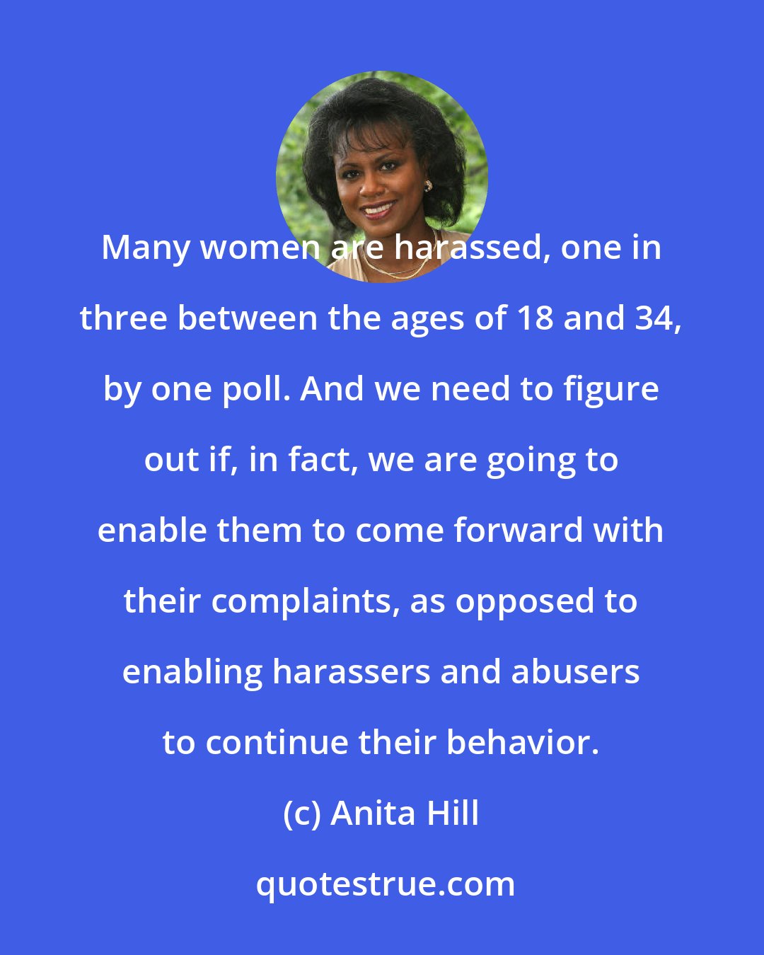 Anita Hill: Many women are harassed, one in three between the ages of 18 and 34, by one poll. And we need to figure out if, in fact, we are going to enable them to come forward with their complaints, as opposed to enabling harassers and abusers to continue their behavior.
