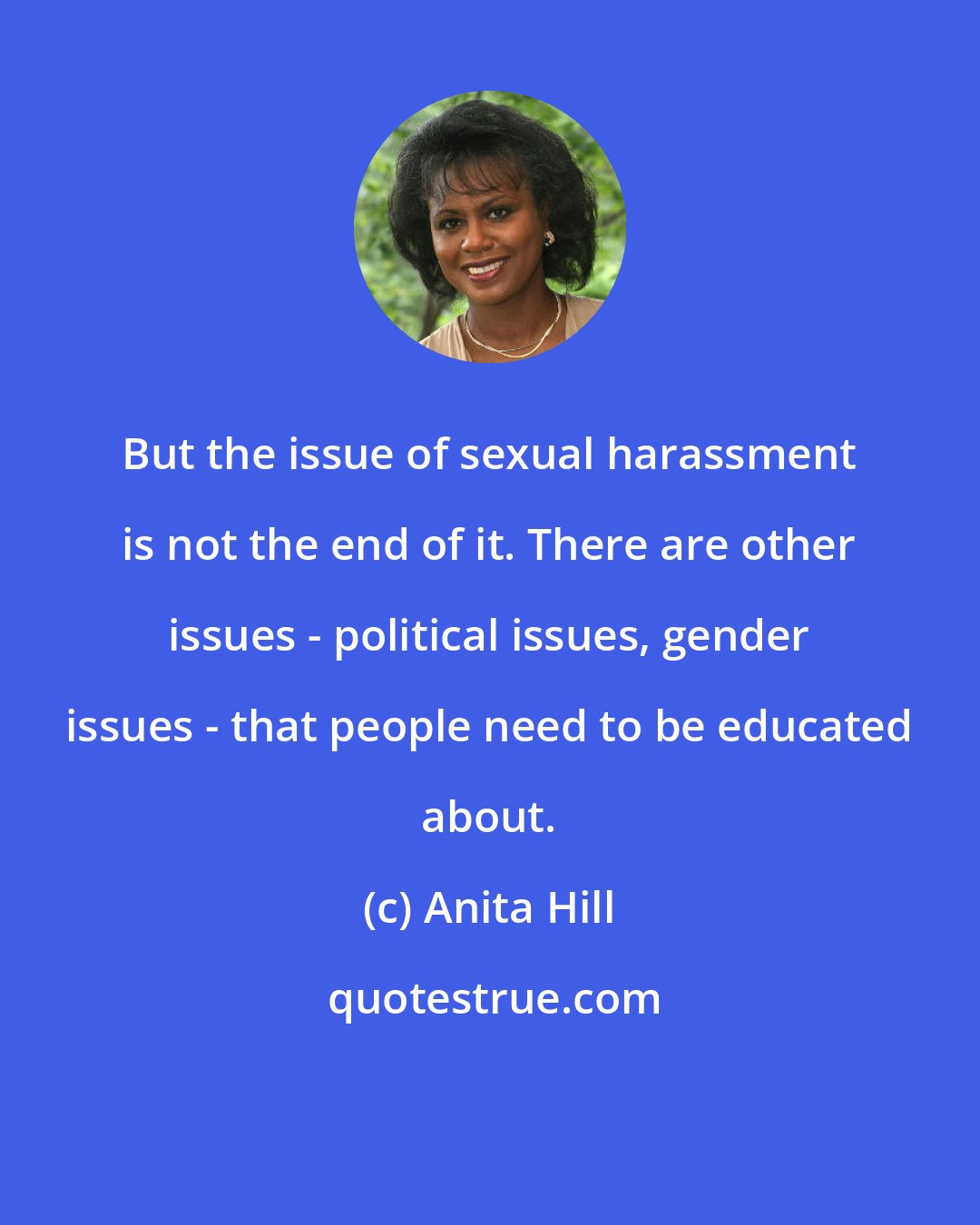 Anita Hill: But the issue of sexual harassment is not the end of it. There are other issues - political issues, gender issues - that people need to be educated about.