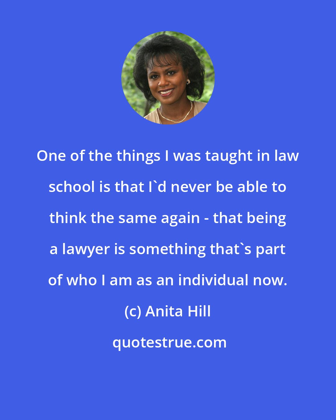 Anita Hill: One of the things I was taught in law school is that I'd never be able to think the same again - that being a lawyer is something that's part of who I am as an individual now.