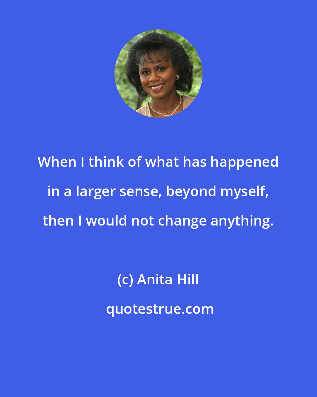 Anita Hill: When I think of what has happened in a larger sense, beyond myself, then I would not change anything.