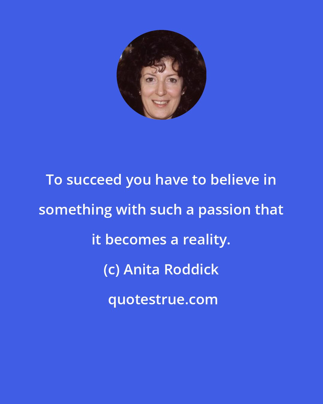 Anita Roddick: To succeed you have to believe in something with such a passion that it becomes a reality.