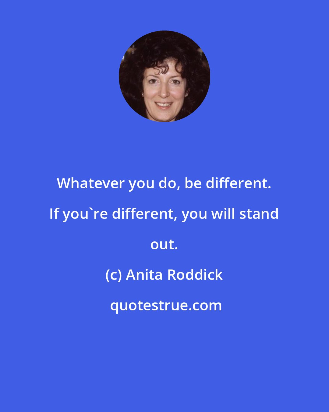 Anita Roddick: Whatever you do, be different. If you're different, you will stand out.