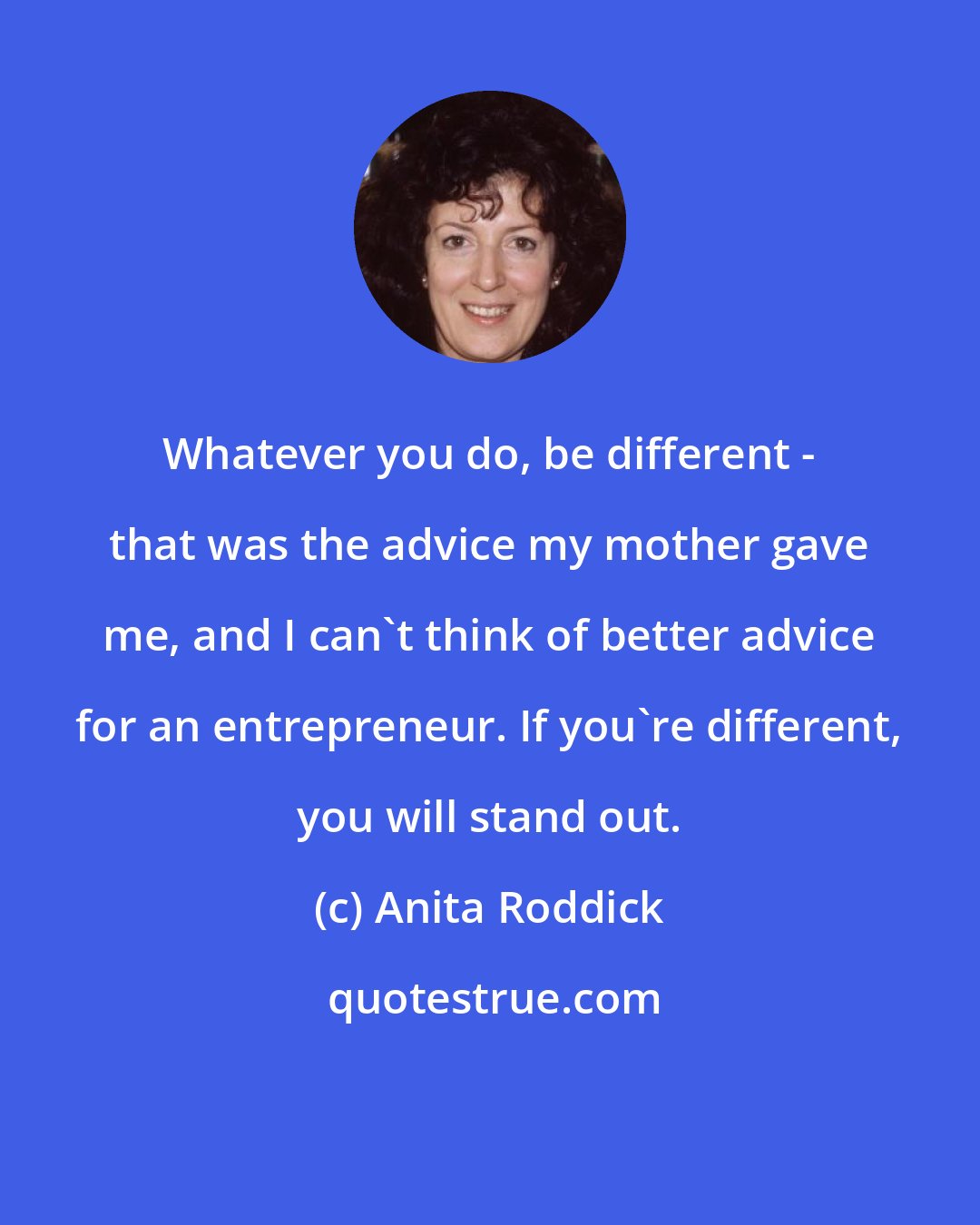 Anita Roddick: Whatever you do, be different - that was the advice my mother gave me, and I can't think of better advice for an entrepreneur. If you're different, you will stand out.