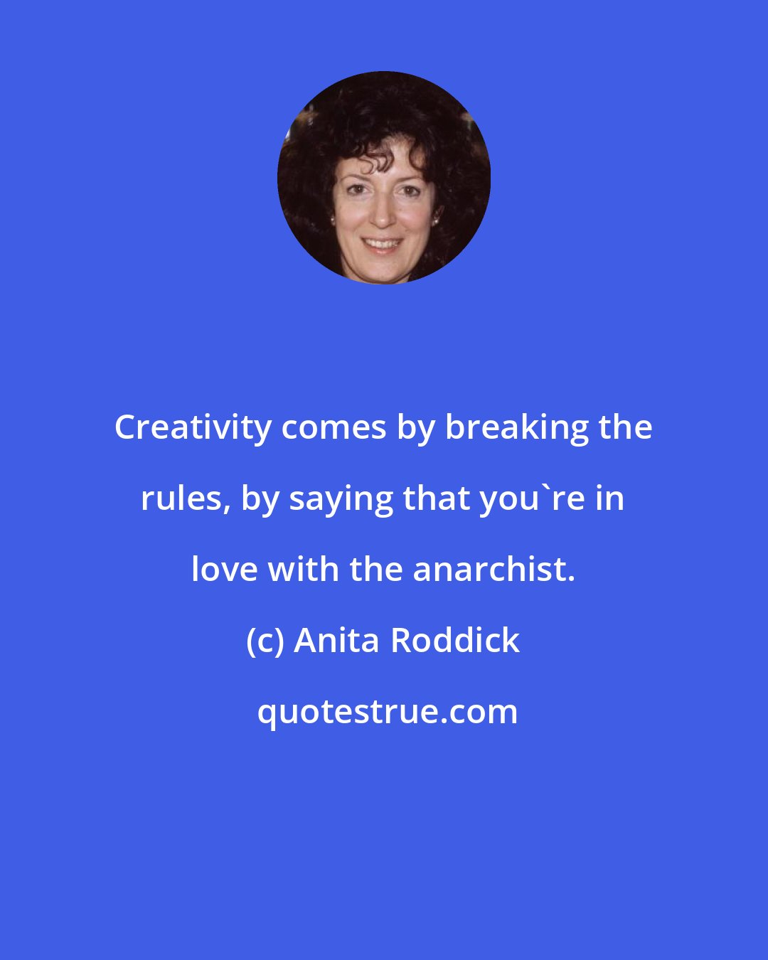 Anita Roddick: Creativity comes by breaking the rules, by saying that you're in love with the anarchist.