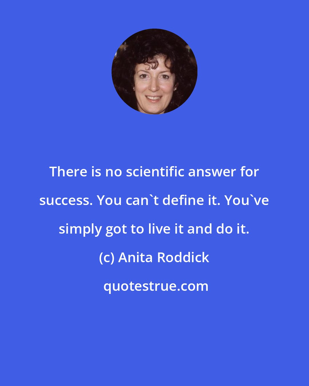 Anita Roddick: There is no scientific answer for success. You can't define it. You've simply got to live it and do it.