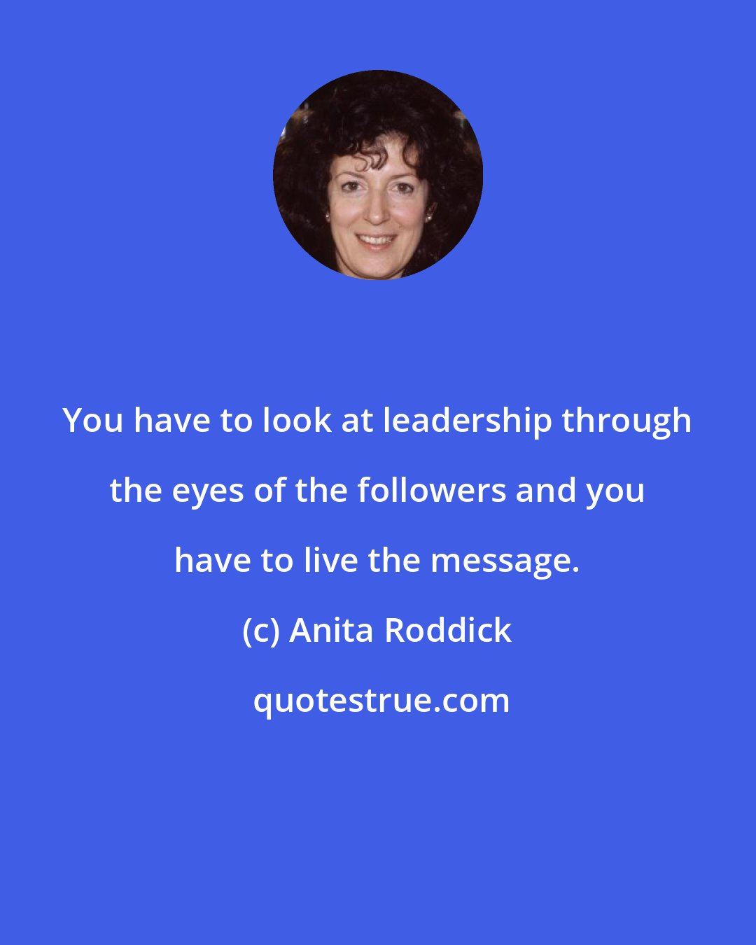 Anita Roddick: You have to look at leadership through the eyes of the followers and you have to live the message.