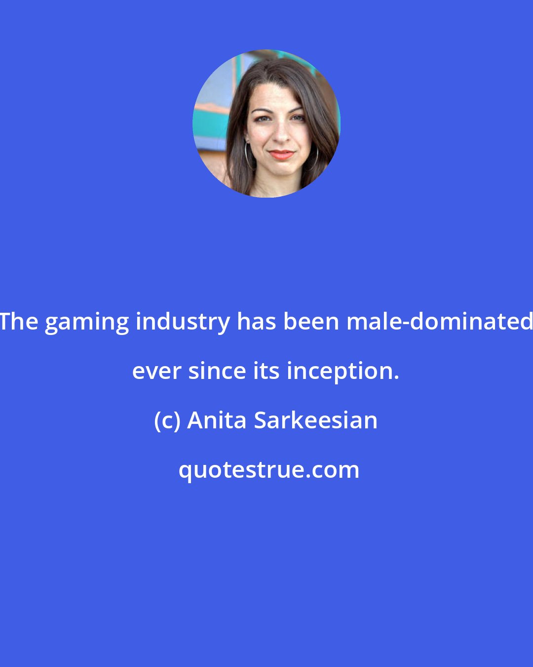 Anita Sarkeesian: The gaming industry has been male-dominated ever since its inception.