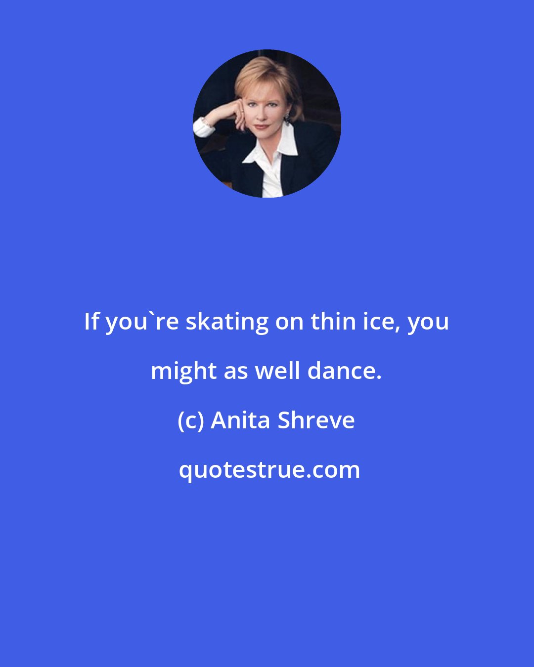 Anita Shreve: If you're skating on thin ice, you might as well dance.