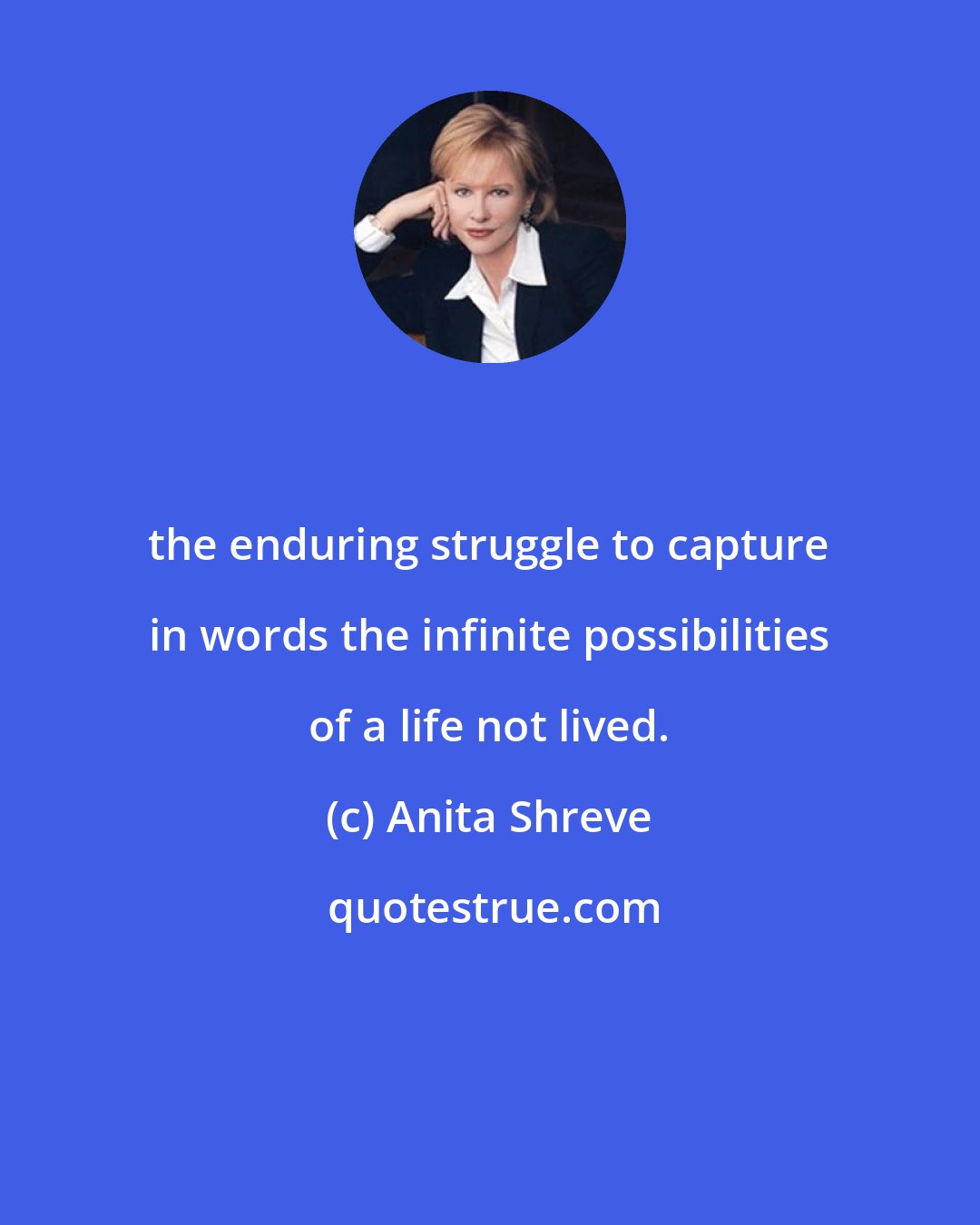 Anita Shreve: the enduring struggle to capture in words the infinite possibilities of a life not lived.