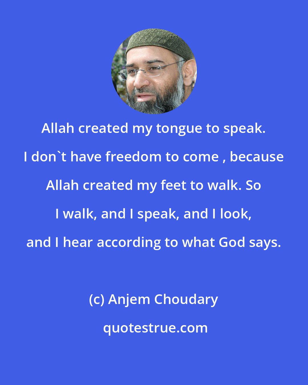 Anjem Choudary: Allah created my tongue to speak. I don't have freedom to come , because Allah created my feet to walk. So I walk, and I speak, and I look, and I hear according to what God says.