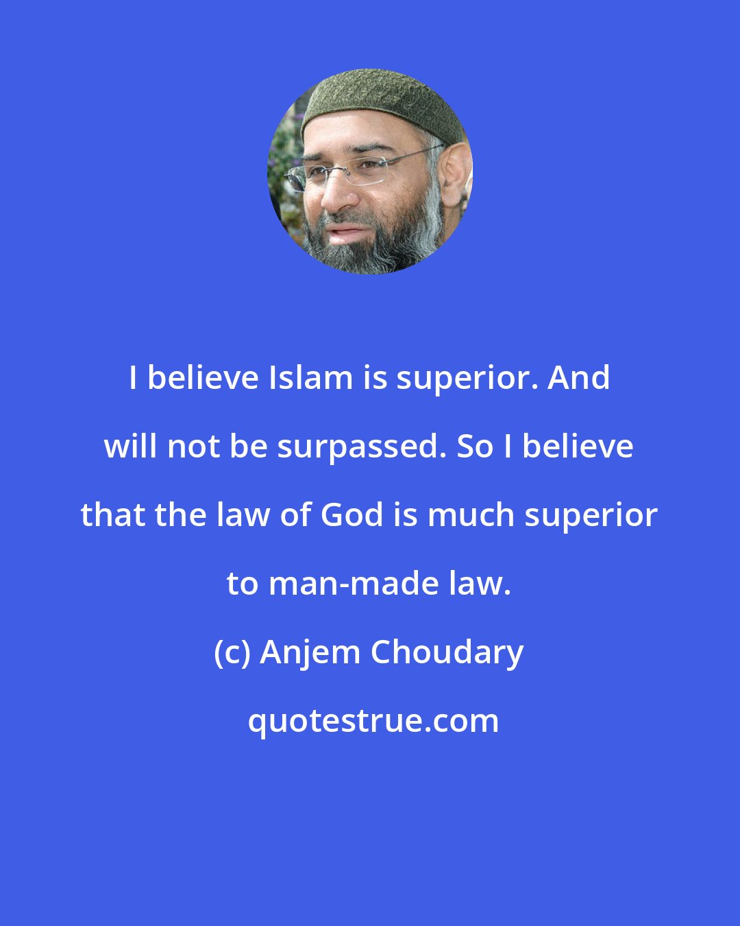 Anjem Choudary: I believe Islam is superior. And will not be surpassed. So I believe that the law of God is much superior to man-made law.