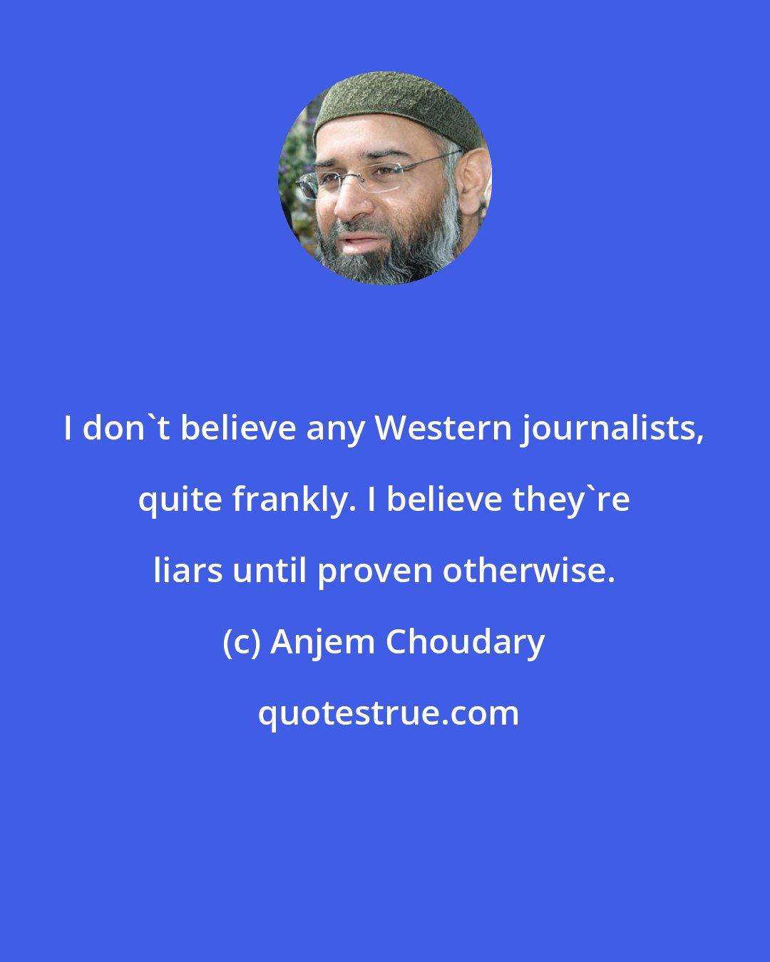 Anjem Choudary: I don't believe any Western journalists, quite frankly. I believe they're liars until proven otherwise.