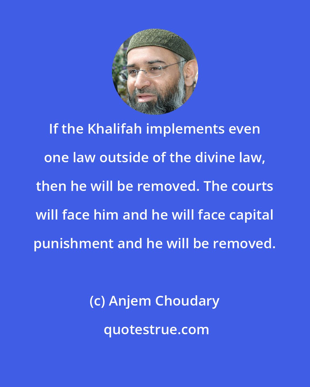 Anjem Choudary: If the Khalifah implements even one law outside of the divine law, then he will be removed. The courts will face him and he will face capital punishment and he will be removed.