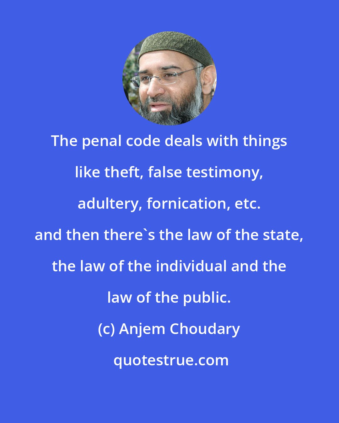 Anjem Choudary: The penal code deals with things like theft, false testimony, adultery, fornication, etc. and then there's the law of the state, the law of the individual and the law of the public.