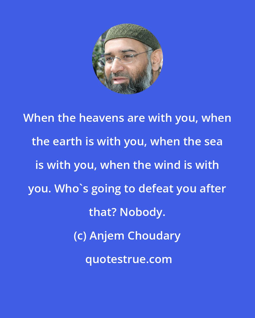 Anjem Choudary: When the heavens are with you, when the earth is with you, when the sea is with you, when the wind is with you. Who's going to defeat you after that? Nobody.