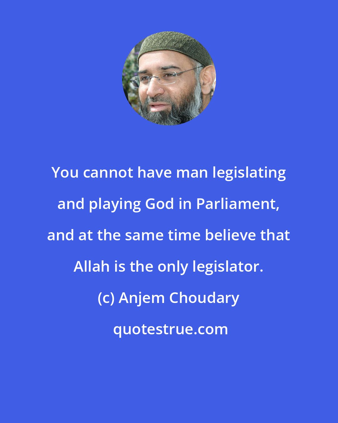 Anjem Choudary: You cannot have man legislating and playing God in Parliament, and at the same time believe that Allah is the only legislator.