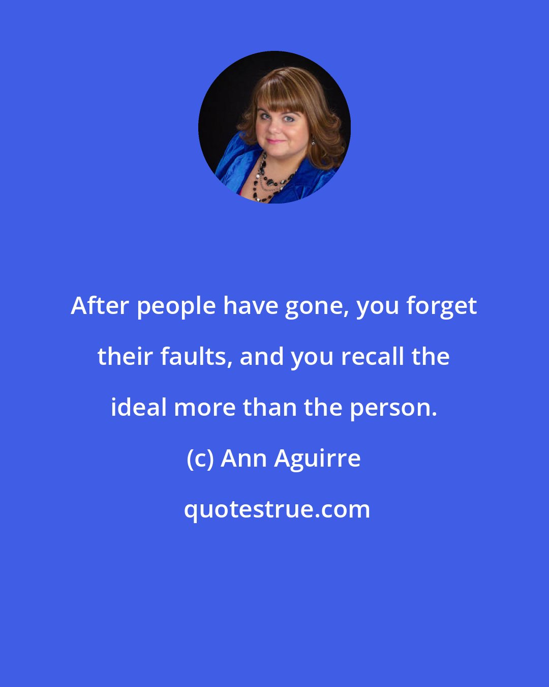 Ann Aguirre: After people have gone, you forget their faults, and you recall the ideal more than the person.