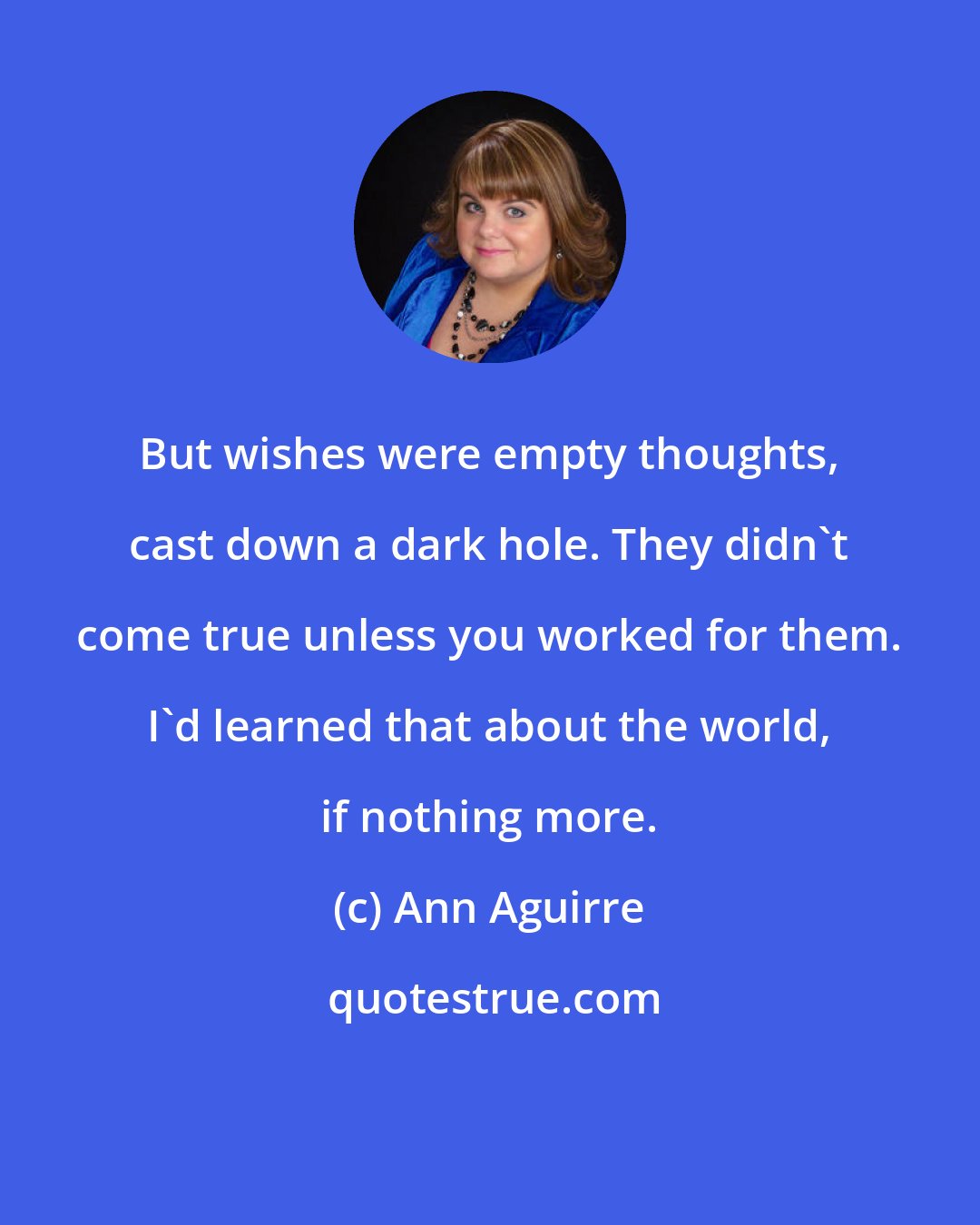 Ann Aguirre: But wishes were empty thoughts, cast down a dark hole. They didn't come true unless you worked for them. I'd learned that about the world, if nothing more.