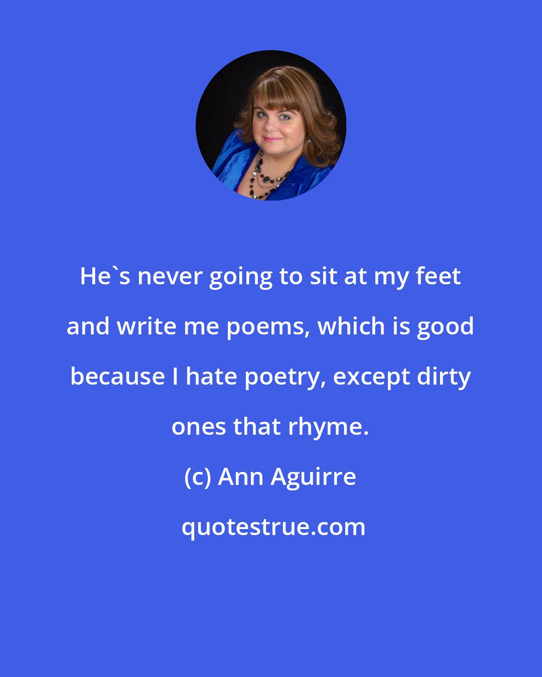 Ann Aguirre: He's never going to sit at my feet and write me poems, which is good because I hate poetry, except dirty ones that rhyme.