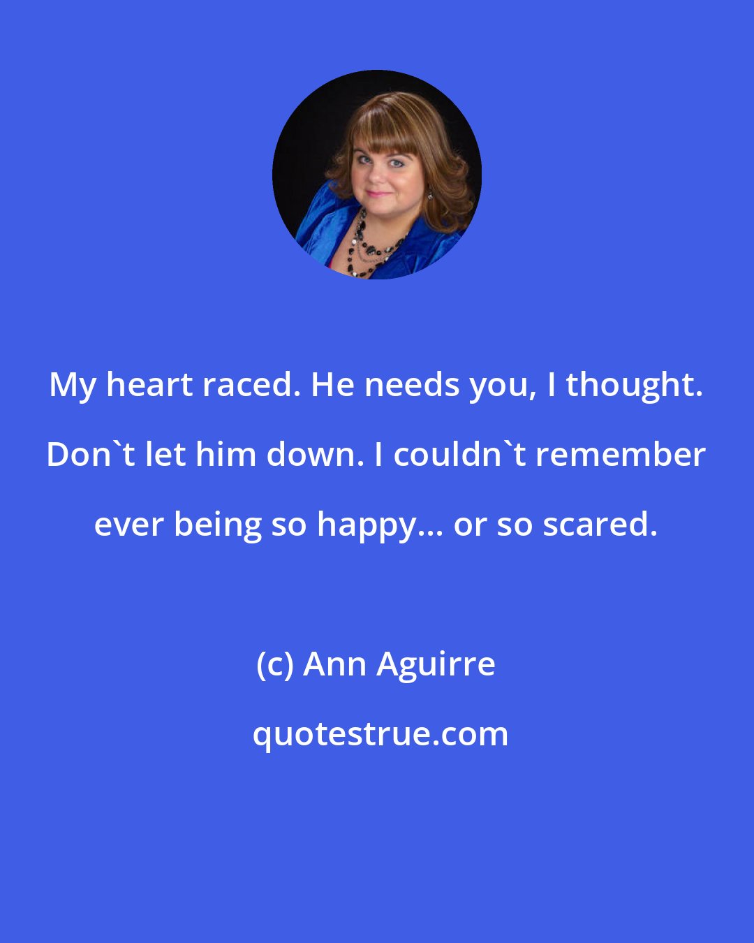 Ann Aguirre: My heart raced. He needs you, I thought. Don't let him down. I couldn't remember ever being so happy... or so scared.