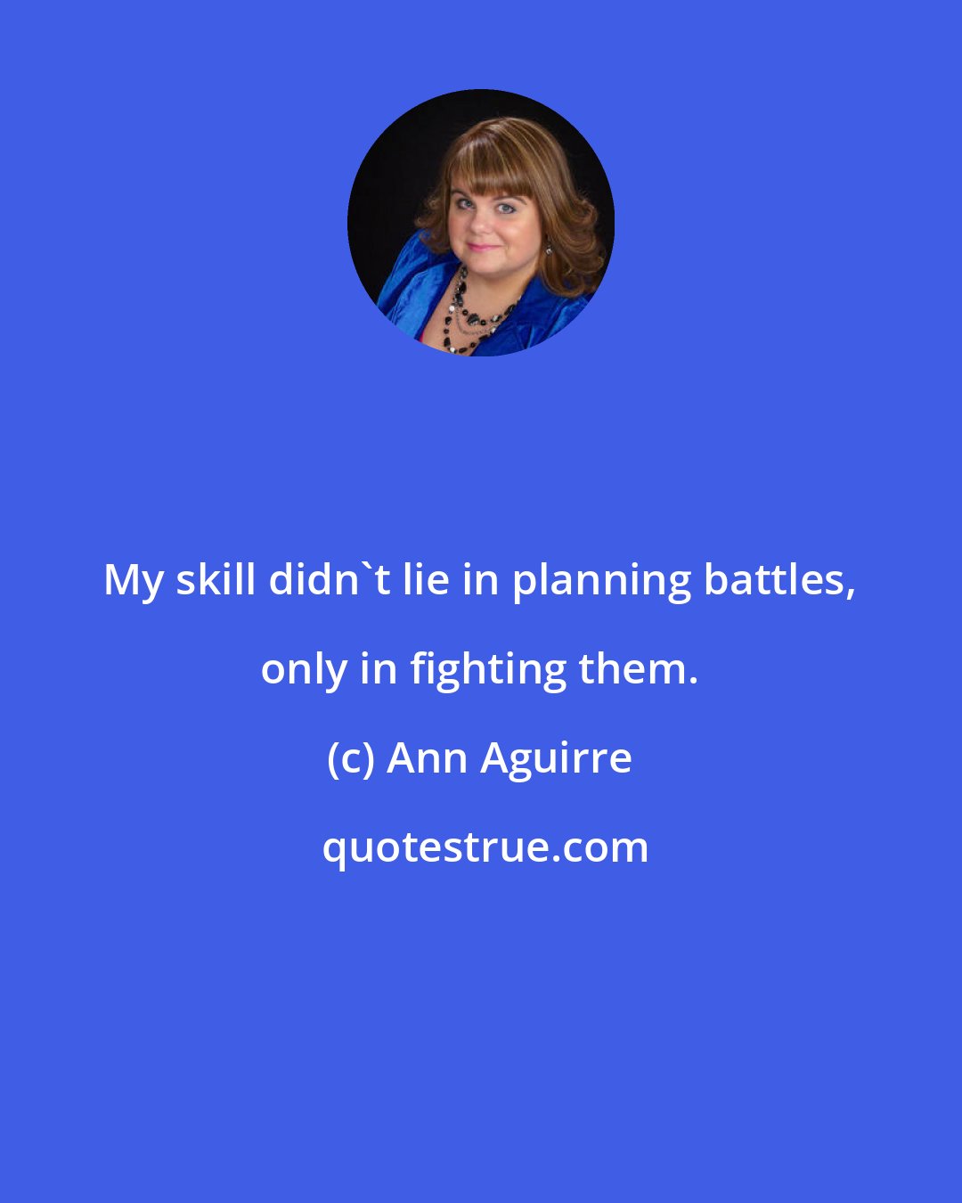 Ann Aguirre: My skill didn't lie in planning battles, only in fighting them.