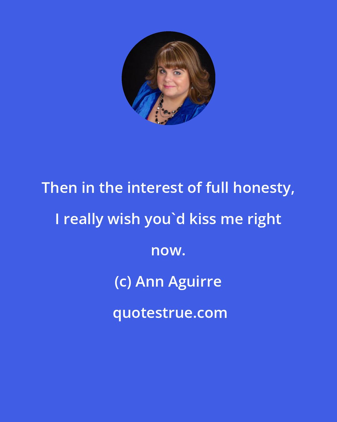 Ann Aguirre: Then in the interest of full honesty, I really wish you'd kiss me right now.