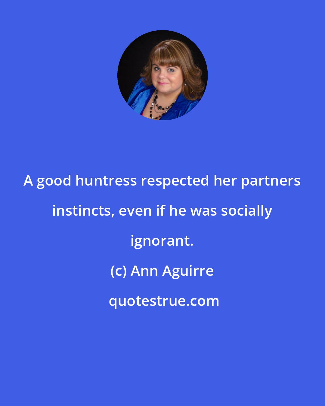 Ann Aguirre: A good huntress respected her partners instincts, even if he was socially ignorant.