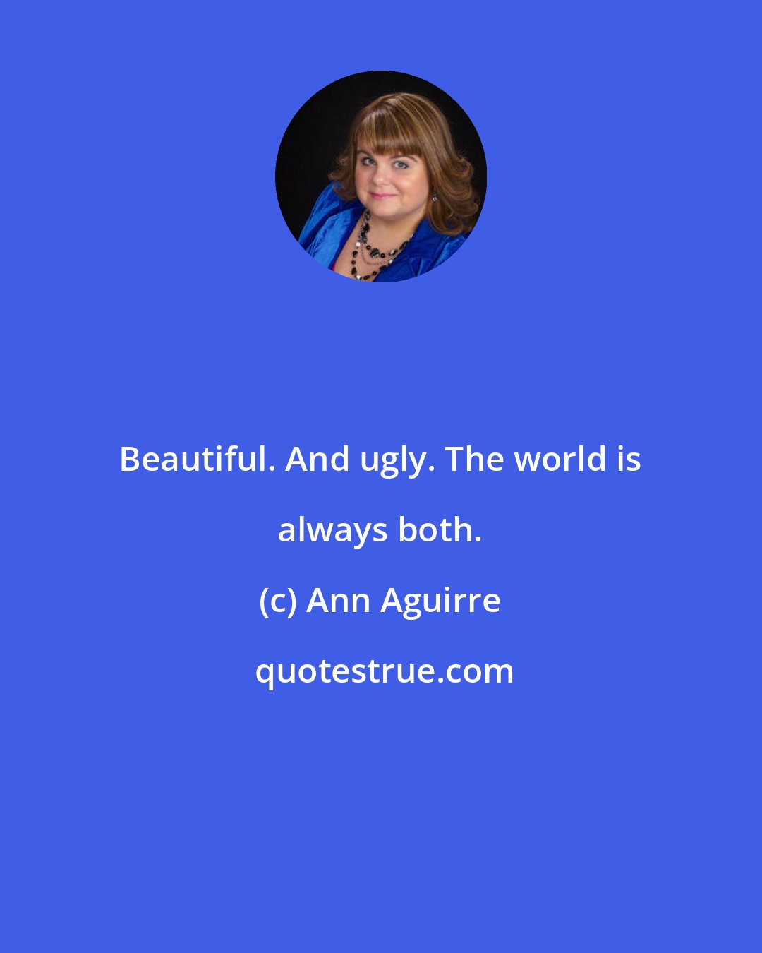 Ann Aguirre: Beautiful. And ugly. The world is always both.