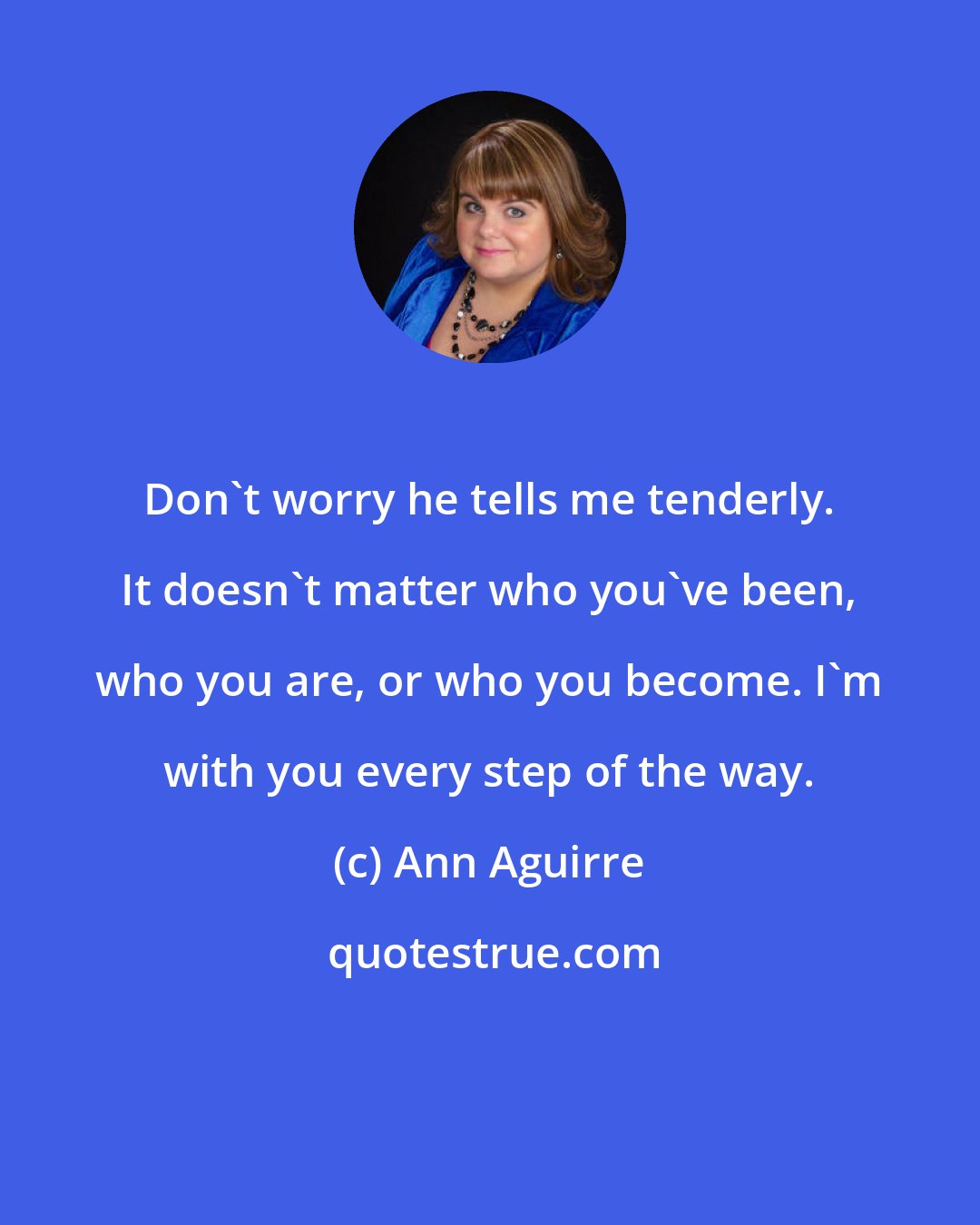 Ann Aguirre: Don't worry he tells me tenderly. It doesn't matter who you've been, who you are, or who you become. I'm with you every step of the way.