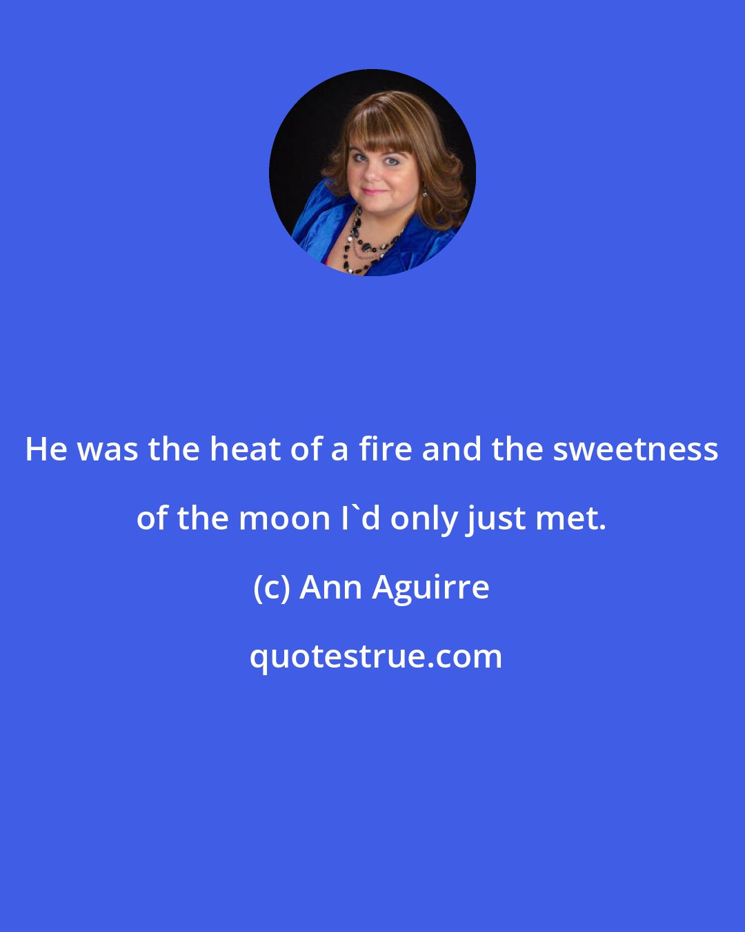 Ann Aguirre: He was the heat of a fire and the sweetness of the moon I'd only just met.