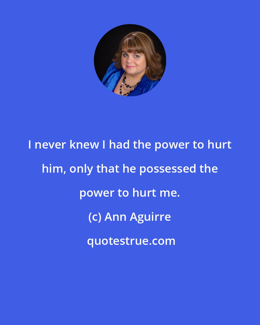 Ann Aguirre: I never knew I had the power to hurt him, only that he possessed the power to hurt me.